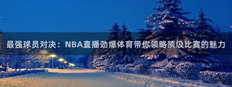 最强球员对决：NBA直播劲爆体育带你领略顶级比赛的魅力